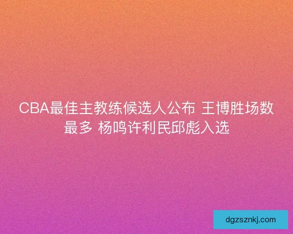 CBA最佳主教练候选人公布 王博胜场数最多 杨鸣许利民邱彪入选