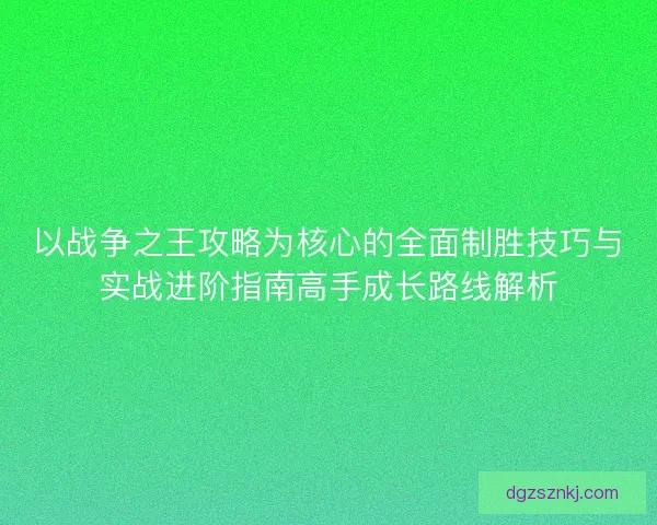 以戰(zhàn)爭之王攻略為核心的全面制勝技巧與實(shí)戰(zhàn)進(jìn)階指南高手成長路線解析
