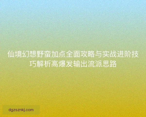仙境幻想野蛮加点全面攻略与实战进阶技巧解析高爆发输出流派思路 仙境幻想野蛮加点全面攻略与实战进阶技巧解析高爆发输出流派思路