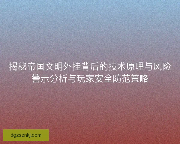 揭秘帝国文明外挂背后的技术原理与风险警示分析与玩家安全防范策略