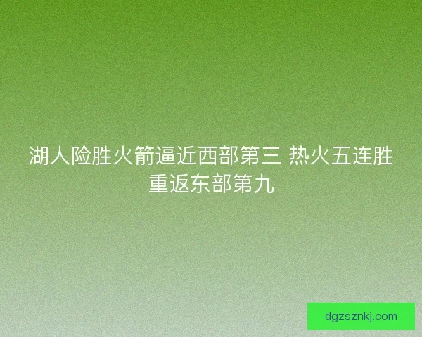 湖人险胜火箭逼近西部第三 热火五连胜重返东部第九 湖人险胜火箭逼近西部第三 热火五连胜重返东部第九