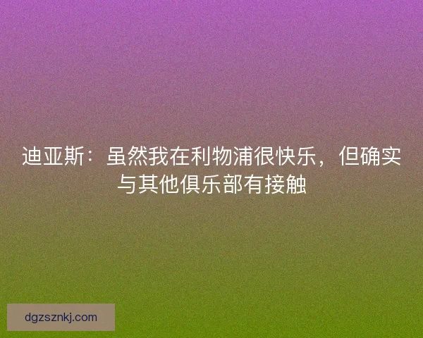 迪亚斯：虽然我在利物浦很快乐，但确实与其他俱乐部有接触