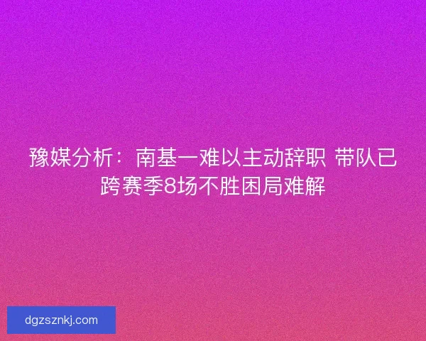 豫媒分析：南基一难以主动辞职 带队已跨赛季8场不胜困局难解