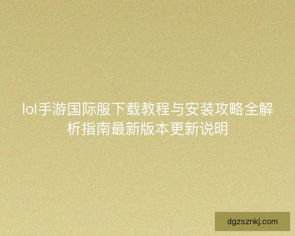 lol手游国际服下载教程与安装攻略全解析指南最新版本更新说明
