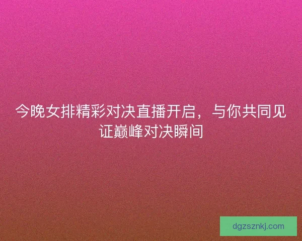 今晚女排精彩对决直播开启，与你共同见证巅峰对决瞬间