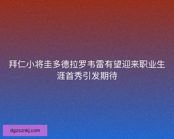 拜仁小将圭多德拉罗韦雷有望迎来职业生涯首秀引发期待
