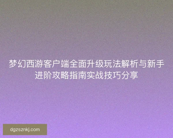 梦幻西游客户端全面升级玩法解析与新手进阶攻略指南实战技巧分享