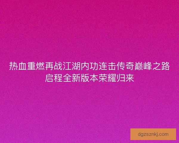 热血重燃再战江湖内功连击传奇巅峰之路启程全新版本荣耀归来