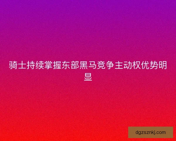 骑士持续掌握东部黑马竞争主动权优势明显