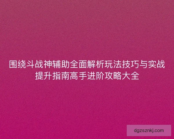 围绕斗战神辅助全面解析玩法技巧与实战提升指南高手进阶攻略大全 围绕斗战神辅助全面解析玩法技巧与实战提升指南高手进阶攻略大全