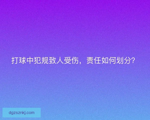 打球中犯规致人受伤，责任如何划分？