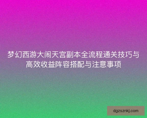 梦幻西游大闹天宫副本全流程通关技巧与高效收益阵容搭配与注意事项