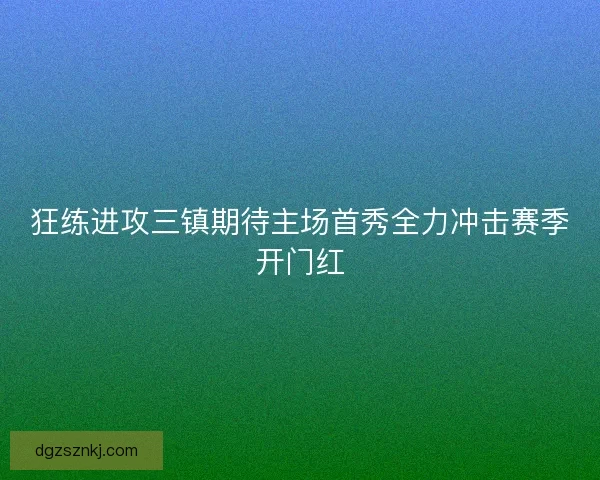 狂练进攻三镇期待主场首秀全力冲击赛季开门红