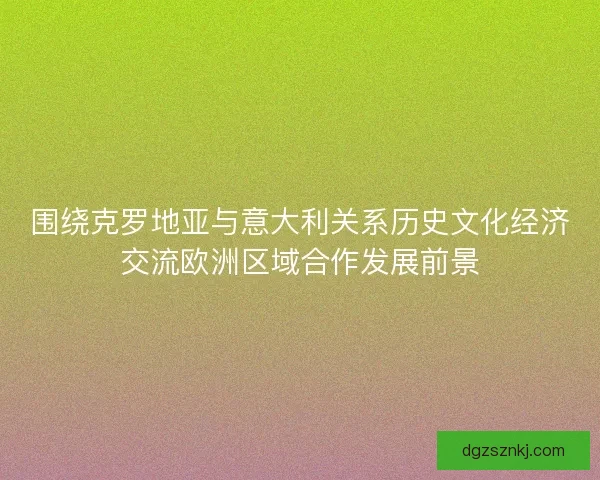 围绕克罗地亚与意大利关系历史文化经济交流欧洲区域合作发展前景