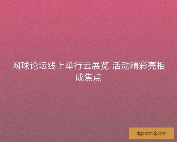网球论坛线上举行云展览 活动精彩亮相成焦点