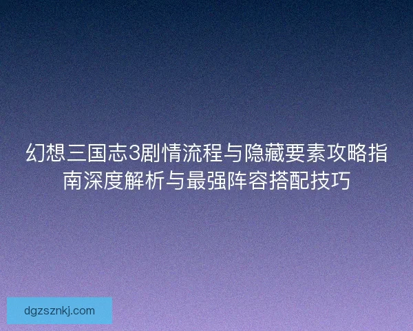 幻想三国志3剧情流程与隐藏要素攻略指南深度解析与最强阵容搭配技巧 幻想三国志3剧情流程与隐藏要素攻略指南深度解析与最强阵容搭配技巧