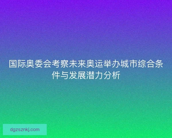 国际奥委会考察未来奥运举办城市综合条件与发展潜力分析