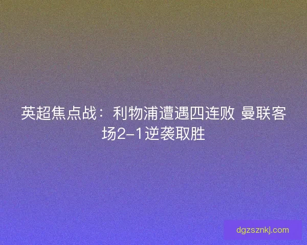 英超焦点战：利物浦遭遇四连败 曼联客场2-1逆袭取胜