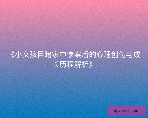 《小女孩目睹家中惨案后的心理创伤与成长历程解析》