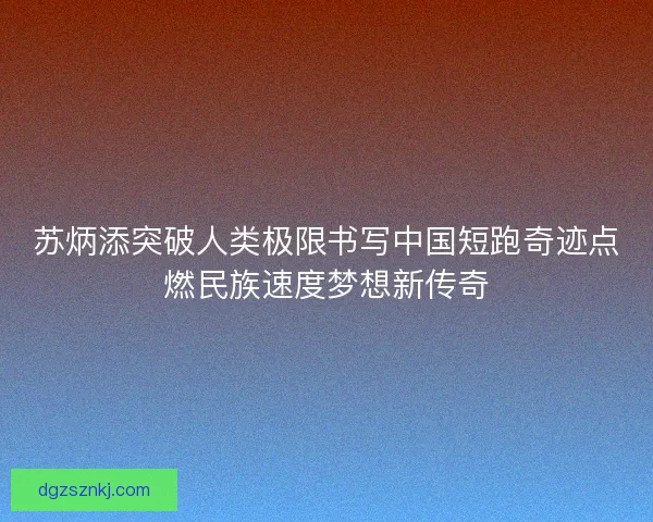 苏炳添突破人类极限书写中国短跑奇迹点燃民族速度梦想新传奇