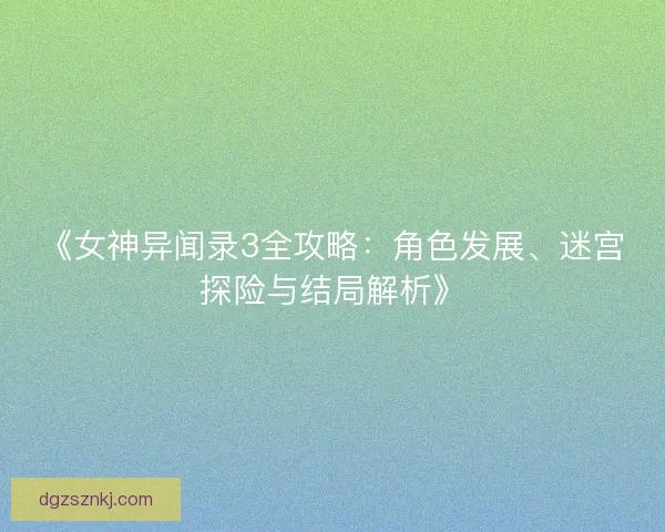 《女神异闻录3全攻略：角色发展、迷宫探险与结局解析》