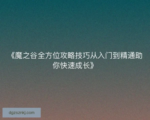 《魔之谷全方位攻略技巧从入门到精通助你快速成长》