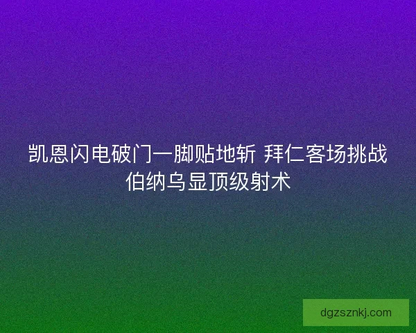 凯恩闪电破门一脚贴地斩 拜仁客场挑战伯纳乌显顶级射术