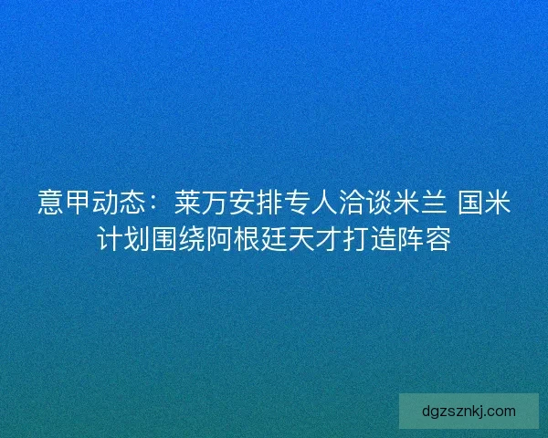 意甲动态：莱万安排专人洽谈米兰 国米计划围绕阿根廷天才打造阵容