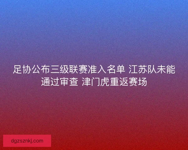 足协公布三级联赛准入名单 江苏队未能通过审查 津门虎重返赛场
