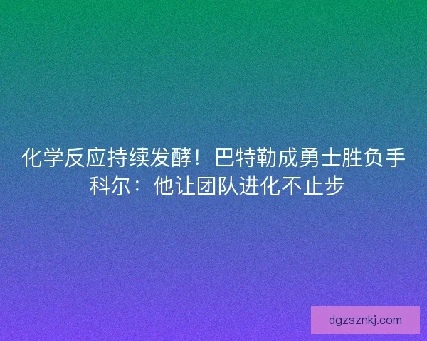 化学反应持续发酵！巴特勒成勇士胜负手 科尔：他让团队进化不止步