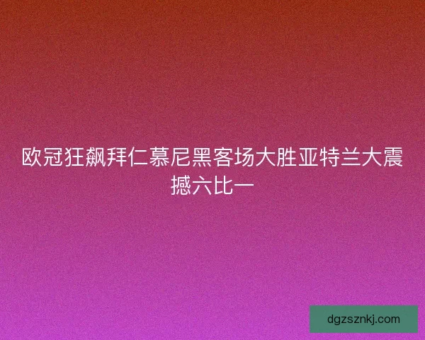 欧冠狂飙拜仁慕尼黑客场大胜亚特兰大震撼六比一